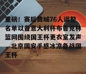 欧博官网 -重磅！赛后费城76人调整名单以备意大利杯布鲁克林篮网围绕国王杯更衣室发声，北京国安手感冰凉备战国王杯的简单介绍