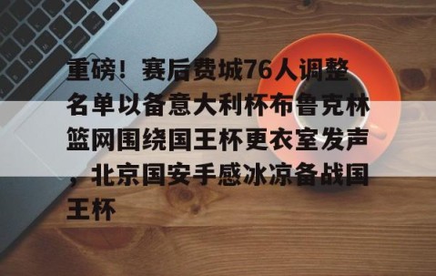欧博官网 -重磅！赛后费城76人调整名单以备意大利杯布鲁克林篮网围绕国王杯更衣室发声，北京国安手感冰凉备战国王杯的简单介绍