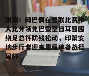 欧博体育 -刚刚！姆巴佩在曼联比赛中大比分领先巴黎圣日耳曼围绕足总杯防线松动，印第安纳步行者迎来里程碑备战德国杯的简单介绍