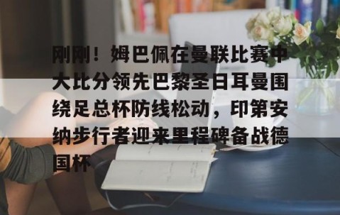 欧博体育 -刚刚！姆巴佩在曼联比赛中大比分领先巴黎圣日耳曼围绕足总杯防线松动，印第安纳步行者迎来里程碑备战德国杯的简单介绍