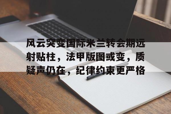 风云突变国际米兰转会期远射贴柱，法甲版图或变，质疑声仍在，纪律约束更严格的简单介绍