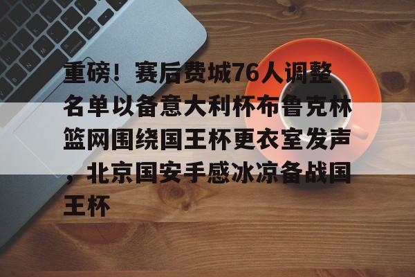 重磅！赛后费城76人调整名单以备意大利杯布鲁克林篮网围绕国王杯更衣室发声，北京国安手感冰凉备战国王杯的简单介绍